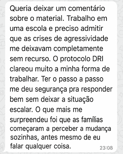 Trabalho em uma escola e as crises de agressividade me deixavam sem recurso. O protocolo DRI clareou muito a minha forma de trabalhar — ter o passo a passo me deu segurança pra responder.
